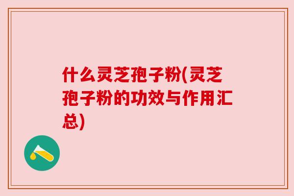 什么灵芝孢子粉(灵芝孢子粉的功效与作用汇总) 什么灵芝孢子粉(灵芝孢子粉的功效与作用汇总)