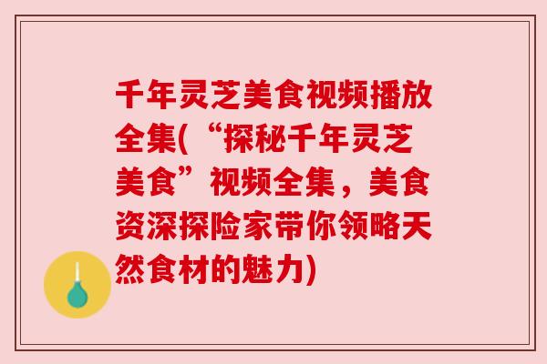 千年灵芝美食视频播放全集(“探秘千年灵芝美食”视频全集，美食资深探险家带你领略天然食材的魅力)
