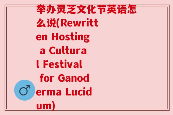 举办灵芝文化节英语怎么说(Rewritten Hosting a Cultural Festival for Ganoderma Lucidum) 举办灵芝文化节英语怎么说(Rewritten Hosting a Cultural Festival for Ganoderma Lucidum)