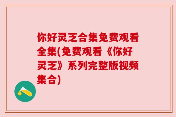 你好灵芝合集免费观看全集(免费观看《你好灵芝》系列完整版视频集合) 你好灵芝合集免费观看全集(免费观看《你好灵芝》系列完整版视频集合)