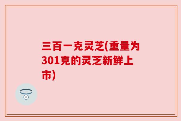 三百一克灵芝(重量为301克的灵芝新鲜上市) 三百一克灵芝(重量为301克的灵芝新鲜上市)