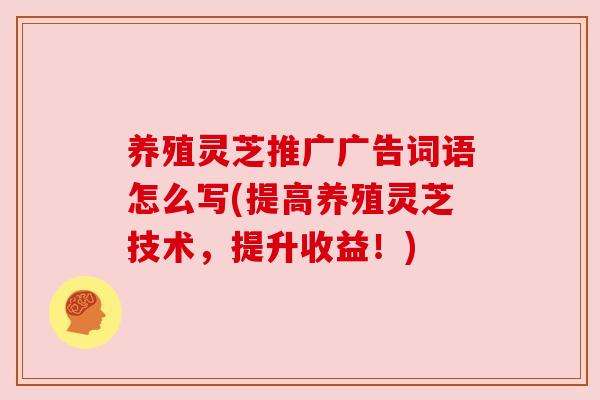 养殖灵芝推广广告词语怎么写(提高养殖灵芝技术,提升收益!) 养殖灵芝推广广告词语怎么写(提高养殖灵芝技术,提升收益!)
