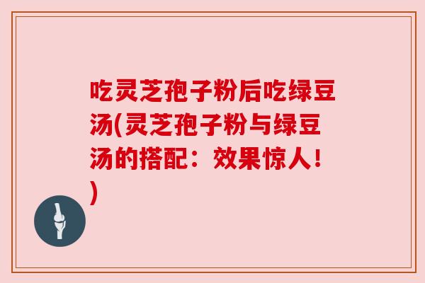 吃灵芝孢子粉后吃绿豆汤(灵芝孢子粉与绿豆汤的搭配:效果惊人!) 吃灵芝孢子粉后吃绿豆汤(灵芝孢子粉与绿豆汤的搭配:效果惊人!)