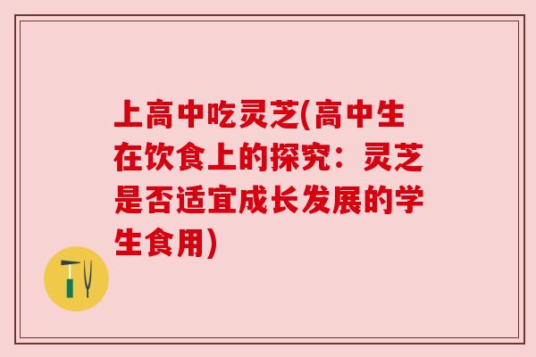 上高中吃灵芝(高中生在饮食上的探究:灵芝是否适宜成长发展的学生食用) 上高中吃灵芝(高中生在饮食上的探究:灵芝是否适宜成长发展的学生食用)