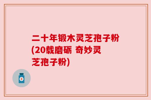 二十年锻木灵芝孢子粉(20载磨砺 奇妙灵芝孢子粉) 二十年锻木灵芝孢子粉(20载磨砺 奇妙灵芝孢子粉)