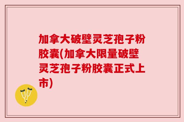 加拿大破壁灵芝孢子粉胶囊(加拿大限量破壁灵芝孢子粉胶囊正式上市) 加拿大破壁灵芝孢子粉胶囊(加拿大限量破壁灵芝孢子粉胶囊正式上市)