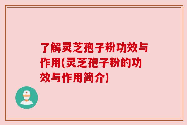了解灵芝孢子粉功效与作用(灵芝孢子粉的功效与作用简介) 了解灵芝孢子粉功效与作用(灵芝孢子粉的功效与作用简介)