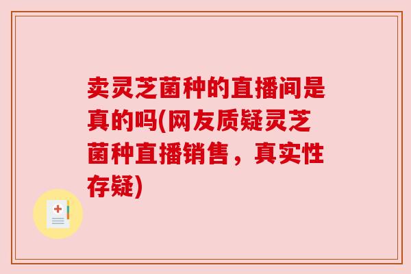 卖灵芝菌种的直播间是真的吗(网友质疑灵芝菌种直播销售,真实性存疑) 卖灵芝菌种的直播间是真的吗(网友质疑灵芝菌种直播销售,真实性存疑)