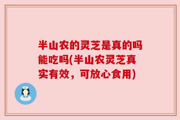 半山农的灵芝是真的吗能吃吗(半山农灵芝真实有效,可放心食用) 半山农的灵芝是真的吗能吃吗(半山农灵芝真实有效,可放心食用)