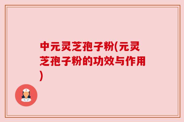 中元灵芝孢子粉(元灵芝孢子粉的功效与作用) 中元灵芝孢子粉(元灵芝孢子粉的功效与作用)