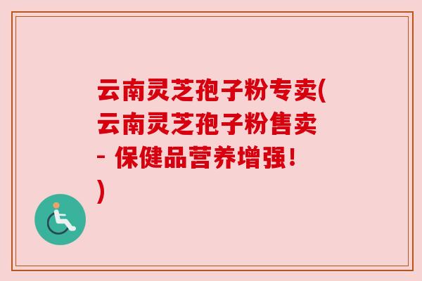 云南灵芝孢子粉专卖(云南灵芝孢子粉售卖 - 保健品营养增强!) 云南灵芝孢子粉专卖(云南灵芝孢子粉售卖 - 保健品营养增强!)