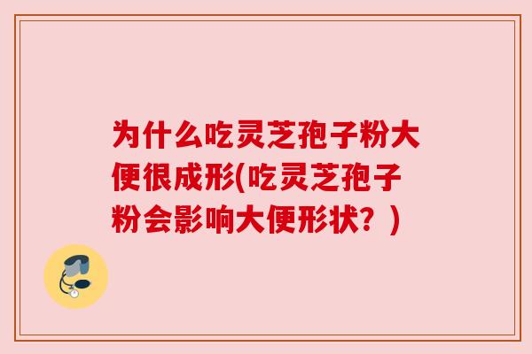 为什么吃灵芝孢子粉大便很成形(吃灵芝孢子粉会影响大便形状?) 为什么吃灵芝孢子粉大便很成形(吃灵芝孢子粉会影响大便形状?)