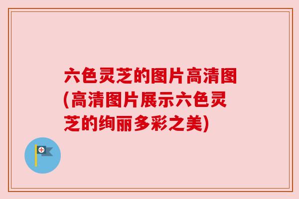 六色灵芝的图片高清图(高清图片展示六色灵芝的绚丽多彩之美) 六色灵芝的图片高清图(高清图片展示六色灵芝的绚丽多彩之美)