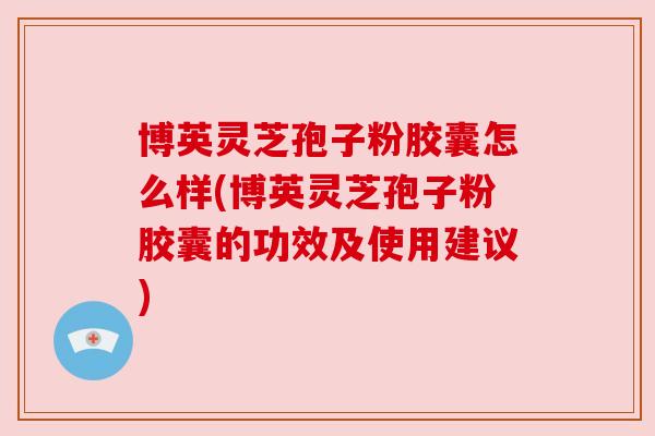 博英灵芝孢子粉胶囊怎么样(博英灵芝孢子粉胶囊的功效及使用建议) 博英灵芝孢子粉胶囊怎么样(博英灵芝孢子粉胶囊的功效及使用建议)