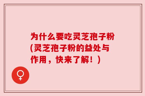 为什么要吃灵芝孢子粉(灵芝孢子粉的益处与作用,快来了解!) 为什么要吃灵芝孢子粉(灵芝孢子粉的益处与作用,快来了解!)