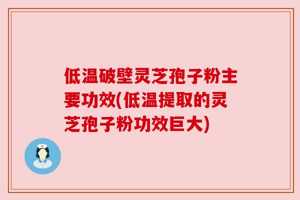 低温破壁灵芝孢子粉主要功效(低温提取的灵芝孢子粉功效巨大) 低温破壁灵芝孢子粉主要功效(低温提取的灵芝孢子粉功效巨大)