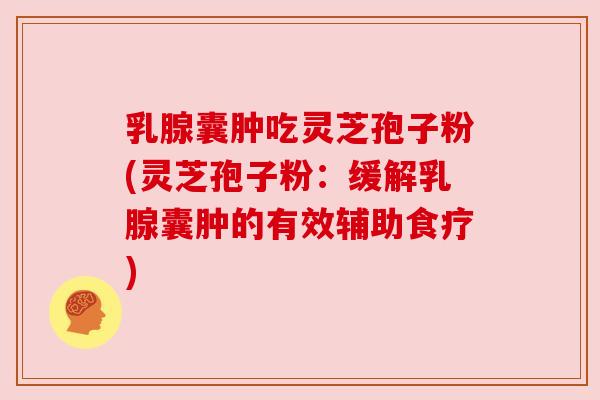 乳腺囊肿吃灵芝孢子粉(灵芝孢子粉：缓解乳腺囊肿的有效辅助食疗)
