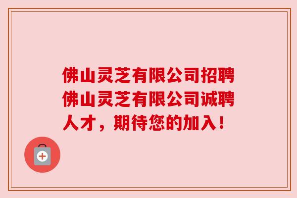 佛山灵芝有限公司招聘佛山灵芝有限公司诚聘人才,期待您的加入! 佛山灵芝有限公司招聘佛山灵芝有限公司诚聘人才,期待您的加入!