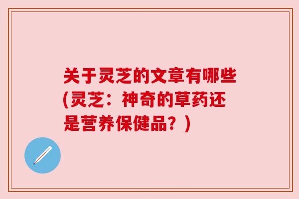 关于灵芝的文章有哪些(灵芝:神奇的草药还是营养保健品?) 关于灵芝的文章有哪些(灵芝:神奇的草药还是营养保健品?)