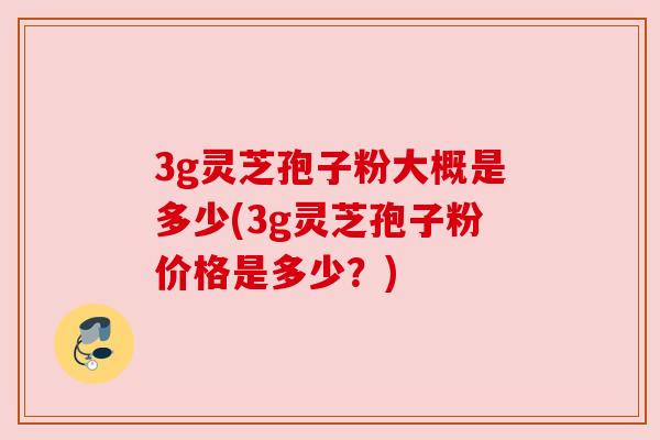 3g灵芝孢子粉大概是多少(3g灵芝孢子粉价格是多少?) 3g灵芝孢子粉大概是多少(3g灵芝孢子粉价格是多少?)