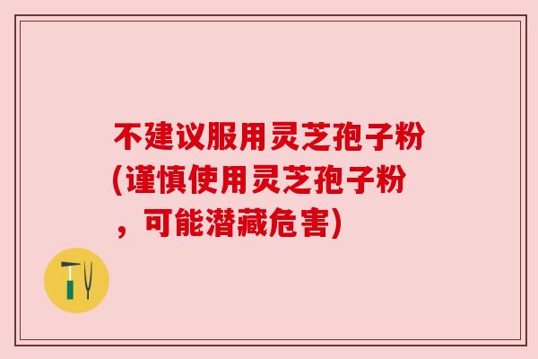 不建议服用灵芝孢子粉(谨慎使用灵芝孢子粉，可能潜藏危害)