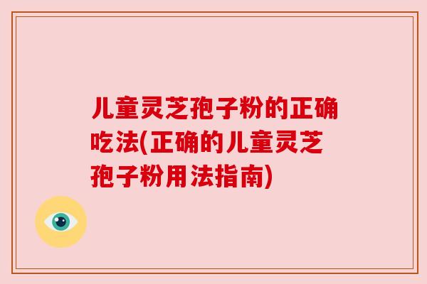 儿童灵芝孢子粉的正确吃法(正确的儿童灵芝孢子粉用法指南) 儿童灵芝孢子粉的正确吃法(正确的儿童灵芝孢子粉用法指南)