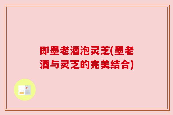 即墨老酒泡灵芝(墨老酒与灵芝的完美结合) 即墨老酒泡灵芝(墨老酒与灵芝的完美结合)
