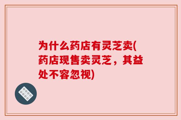 为什么药店有灵芝卖(药店现售卖灵芝，其益处不容忽视)
