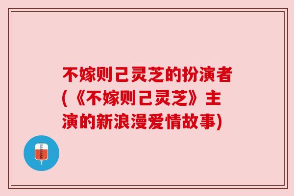 不嫁则己灵芝的扮演者(《不嫁则己灵芝》主演的新浪漫爱情故事) 不嫁则己灵芝的扮演者(《不嫁则己灵芝》主演的新浪漫爱情故事)