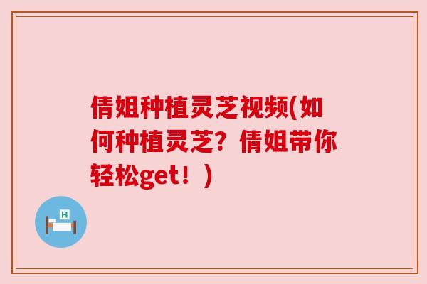 倩姐种植灵芝视频(如何种植灵芝？倩姐带你轻松get！)
