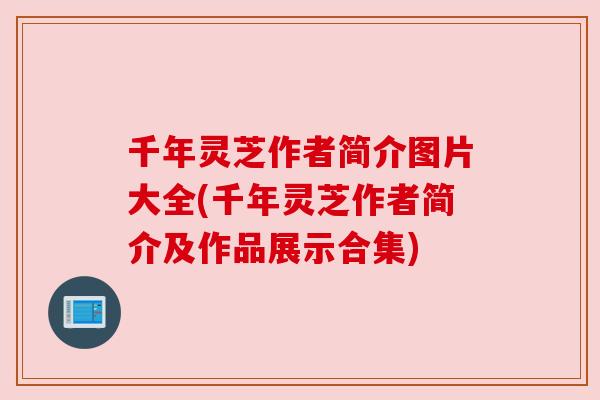 千年灵芝作者简介图片大全(千年灵芝作者简介及作品展示合集)