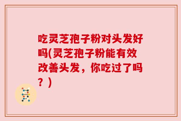 吃灵芝孢子粉对头发好吗(灵芝孢子粉能有效改善头发,你吃过了吗?) 吃灵芝孢子粉对头发好吗(灵芝孢子粉能有效改善头发,你吃过了吗?)