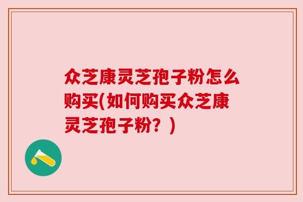 众芝康灵芝孢子粉怎么购买(如何购买众芝康灵芝孢子粉?) 众芝康灵芝孢子粉怎么购买(如何购买众芝康灵芝孢子粉?)