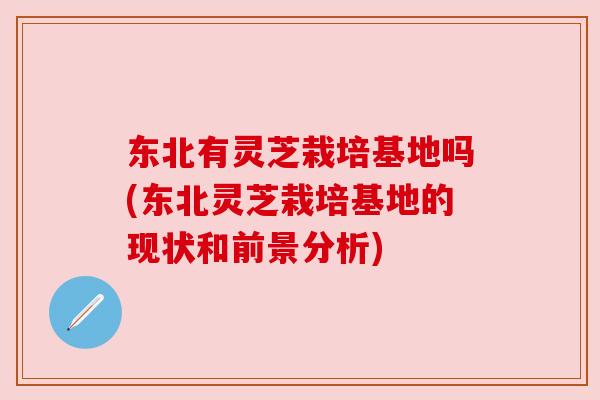 东北有灵芝栽培基地吗(东北灵芝栽培基地的现状和前景分析) 东北有灵芝栽培基地吗(东北灵芝栽培基地的现状和前景分析)