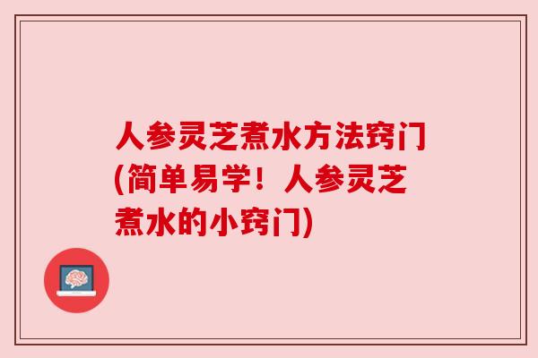 人参灵芝煮水方法窍门(简单易学!人参灵芝煮水的小窍门) 人参灵芝煮水方法窍门(简单易学!人参灵芝煮水的小窍门)