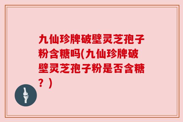 九仙珍牌破壁灵芝孢子粉含糖吗(九仙珍牌破壁灵芝孢子粉是否含糖?) 九仙珍牌破壁灵芝孢子粉含糖吗(九仙珍牌破壁灵芝孢子粉是否含糖?)