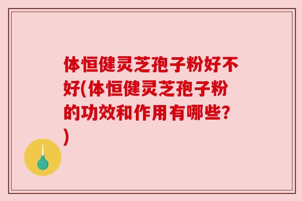 体恒健灵芝孢子粉好不好(体恒健灵芝孢子粉的功效和作用有哪些?) 体恒健灵芝孢子粉好不好(体恒健灵芝孢子粉的功效和作用有哪些?)