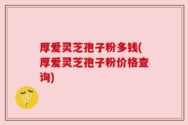 厚爱灵芝孢子粉多钱(厚爱灵芝孢子粉价格查询)