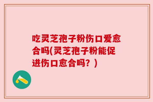 吃灵芝孢子粉伤口爱愈合吗(灵芝孢子粉能促进伤口愈合吗?) 吃灵芝孢子粉伤口爱愈合吗(灵芝孢子粉能促进伤口愈合吗?)