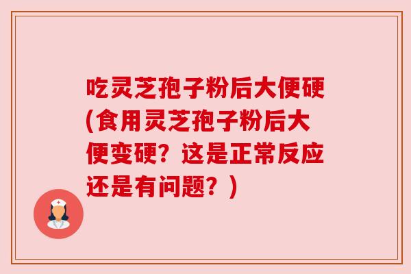 吃灵芝孢子粉后大便硬(食用灵芝孢子粉后大便变硬?这是正常反应还是有问题?) 吃灵芝孢子粉后大便硬(食用灵芝孢子粉后大便变硬?这是正常反应还是有问题?)
