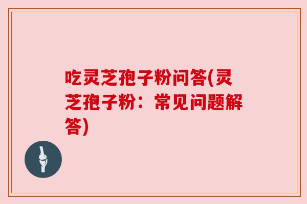 吃灵芝孢子粉问答(灵芝孢子粉:常见问题解答) 吃灵芝孢子粉问答(灵芝孢子粉:常见问题解答)