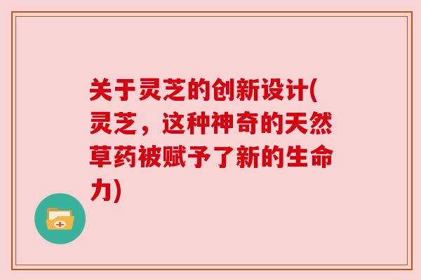 关于灵芝的创新设计(灵芝，这种神奇的天然草药被赋予了新的生命力)