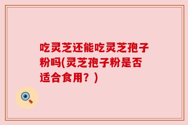 吃灵芝还能吃灵芝孢子粉吗(灵芝孢子粉是否适合食用?) 吃灵芝还能吃灵芝孢子粉吗(灵芝孢子粉是否适合食用?)