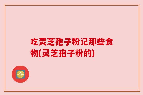 吃灵芝孢子粉记那些食物(灵芝孢子粉的) 吃灵芝孢子粉记那些食物(灵芝孢子粉的)
