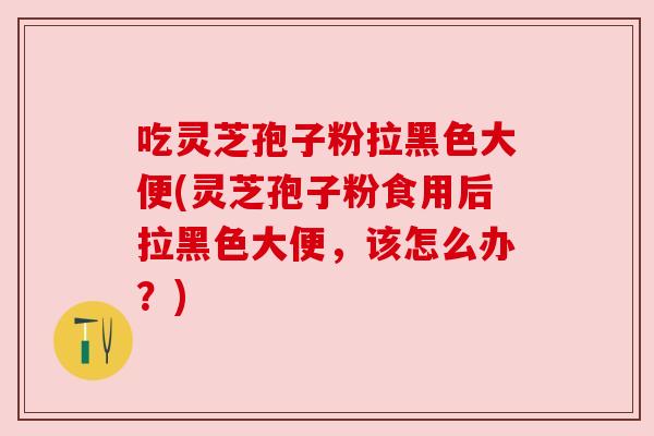 吃灵芝孢子粉拉黑色大便(灵芝孢子粉食用后拉黑色大便,该怎么办?) 吃灵芝孢子粉拉黑色大便(灵芝孢子粉食用后拉黑色大便,该怎么办?)