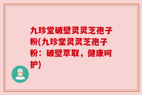 九珍堂破壁灵灵芝孢子粉(九珍堂灵灵芝孢子粉：破壁萃取，健康呵护)