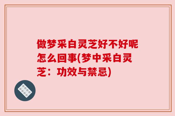做梦采白灵芝好不好呢怎么回事(梦中采白灵芝:功效与禁忌) 做梦采白灵芝好不好呢怎么回事(梦中采白灵芝:功效与禁忌)