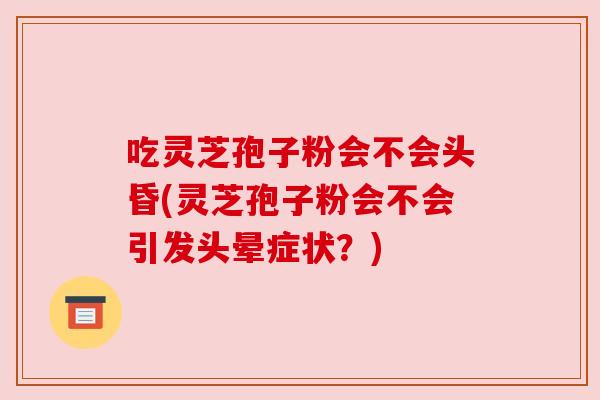 吃灵芝孢子粉会不会头昏(灵芝孢子粉会不会引发头晕症状?) 吃灵芝孢子粉会不会头昏(灵芝孢子粉会不会引发头晕症状?)
