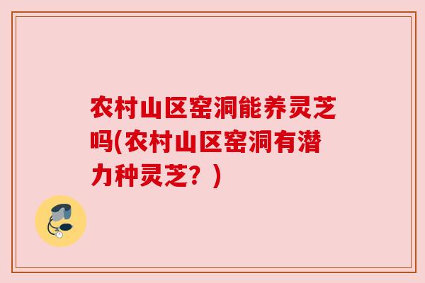 农村山区窑洞能养灵芝吗(农村山区窑洞有潜力种灵芝?) 农村山区窑洞能养灵芝吗(农村山区窑洞有潜力种灵芝?)