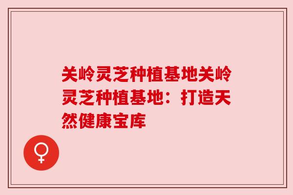 关岭灵芝种植基地关岭灵芝种植基地:打造天然健康宝库 关岭灵芝种植基地关岭灵芝种植基地:打造天然健康宝库